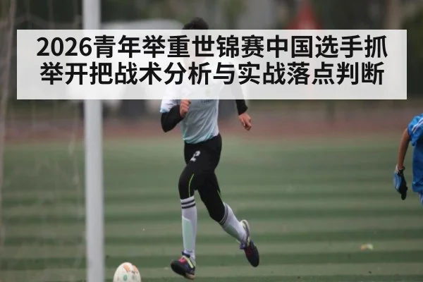 2026青年举重世锦赛中国选手抓举开把战术分析与实战落点判断