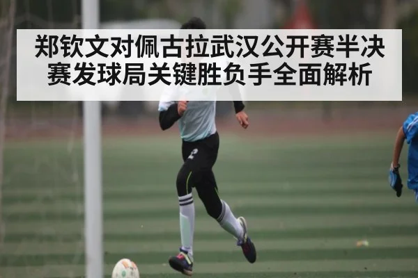 郑钦文对佩古拉武汉公开赛半决赛发球局关键胜负手全面解析