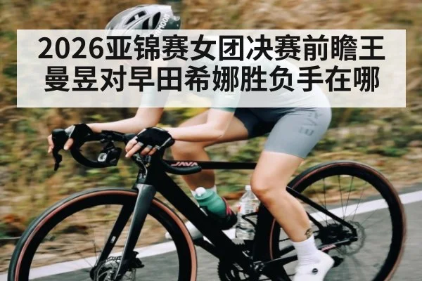 2026亚锦赛女团决赛前瞻王曼昱对早田希娜胜负手在哪