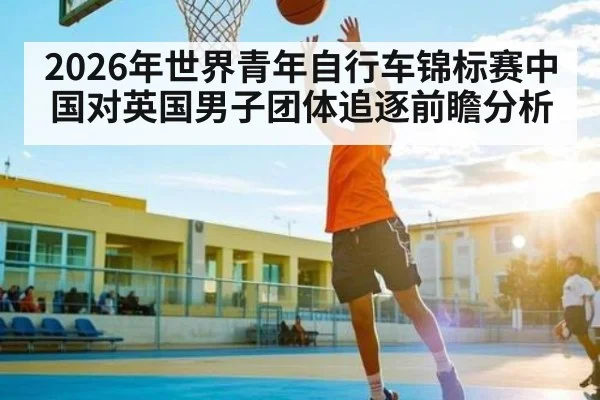 2026年世界青年自行车锦标赛中国对英国男子团体追逐前瞻分析