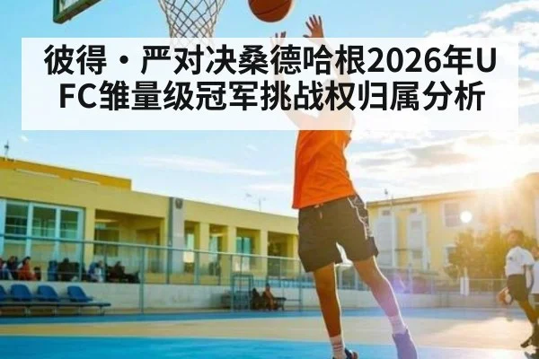 彼得·严对决桑德哈根2026年UFC雏量级冠军挑战权归属分析