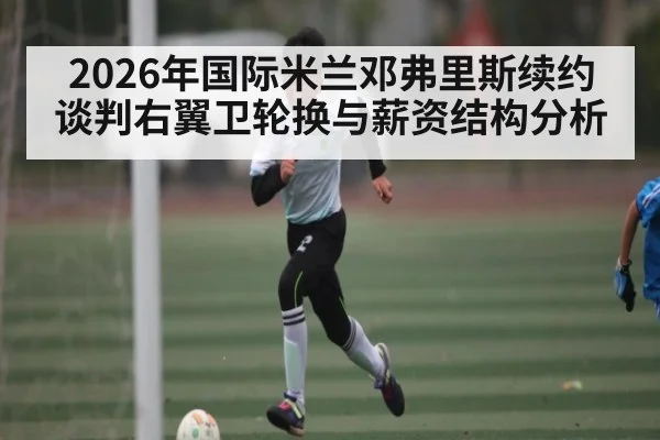 2026年国际米兰邓弗里斯续约谈判右翼卫轮换与薪资结构分析